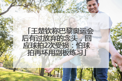 王楚钦称巴黎奥运会后有过放弃的念头，回应球拍2次受损：怕球拍再坏用副板练习