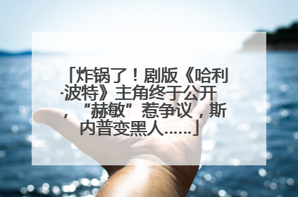 炸锅了！剧版《哈利·波特》主角终于公开，“赫敏”惹争议，斯内普变黑人……