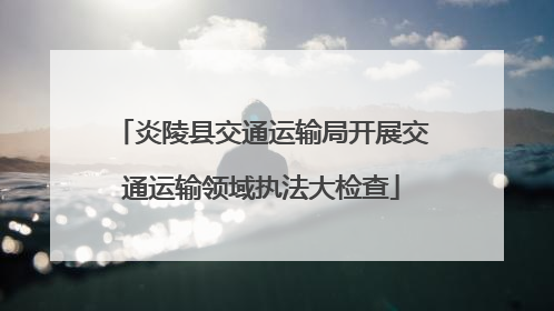 炎陵县交通运输局开展交通运输领域执法大检查