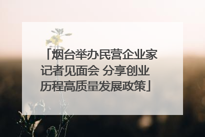 烟台举办民营企业家记者见面会 分享创业历程高质量发展政策