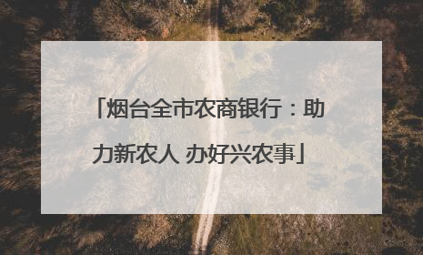 烟台全市农商银行：助力新农人 办好兴农事
