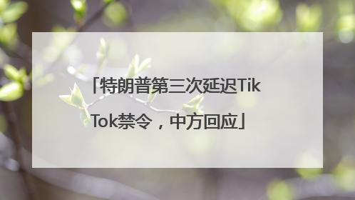 特朗普第三次延迟TikTok禁令，中方回应