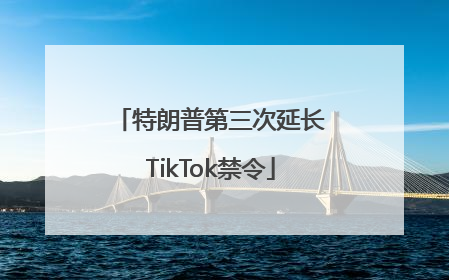 特朗普第三次延长TikTok禁令