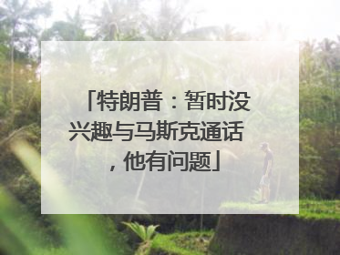 特朗普：暂时没兴趣与马斯克通话，他有问题