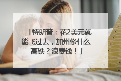 特朗普：花2美元就能飞过去，加州修什么高铁？浪费钱！