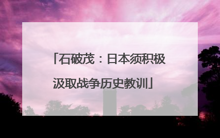 石破茂：日本须积极汲取战争历史教训