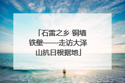 石雷之乡 铜墙铁壁——走访大泽山抗日根据地