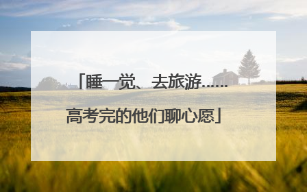 睡一觉、去旅游……高考完的他们聊心愿
