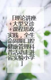 理论讲座+大型义诊+课程思政实践，全生命周期口腔健康管理科普活动走进省实验小学