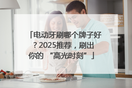 电动牙刷哪个牌子好？2025推荐，刷出你的 “高光时刻”