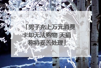 男子充上万元消费卡却无法购物 天猫称将妥善处理