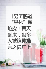 男子肠道“黑化”像蛇皮！夏天到来，很多人被这种难言之隐盯上