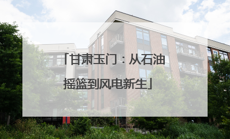 甘肃玉门：从石油摇篮到风电新生