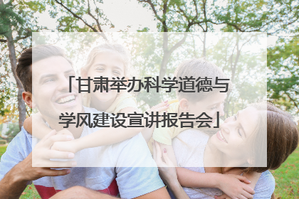 甘肃举办科学道德与学风建设宣讲报告会