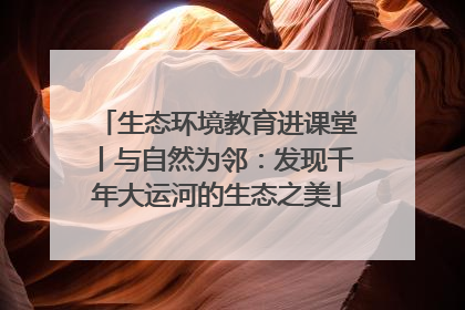 生态环境教育进课堂丨与自然为邻：发现千年大运河的生态之美