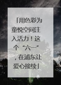 用色彩为童悦空间注入活力！这个“六一”，在浦东让爱心接续
