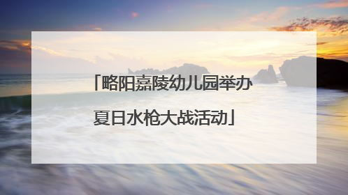 略阳嘉陵幼儿园举办夏日水枪大战活动
