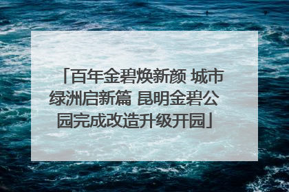 百年金碧焕新颜 城市绿洲启新篇 昆明金碧公园完成改造升级开园