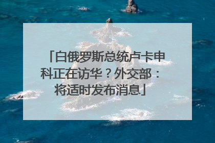 白俄罗斯总统卢卡申科正在访华？外交部：将适时发布消息