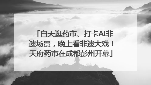 白天逛药市、打卡AI非遗场景，晚上看非遗大戏！天府药市在成都彭州开幕