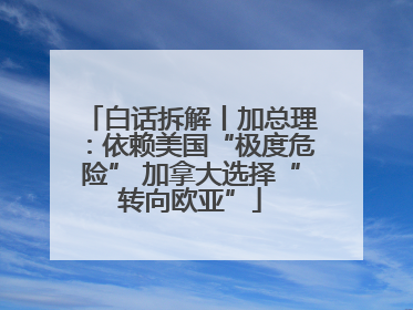 白话拆解丨加总理：依赖美国“极度危险” 加拿大选择“转向欧亚”