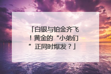 白银与铂金齐飞！黄金的“小弟们”正同时爆发？
