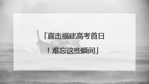 直击福建高考首日！难忘这些瞬间
