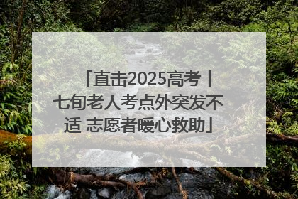 直击2025高考丨七旬老人考点外突发不适 志愿者暖心救助