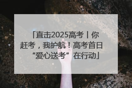 直击2025高考丨你赶考，我护航！高考首日“爱心送考”在行动