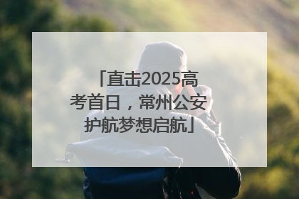 直击2025高考首日，常州公安护航梦想启航