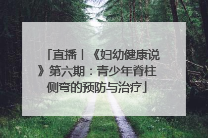 直播丨《妇幼健康说》第六期：青少年脊柱侧弯的预防与治疗