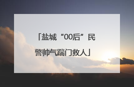 盐城“00后”民警帅气踹门救人