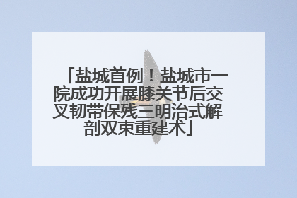盐城首例！盐城市一院成功开展膝关节后交叉韧带保残三明治式解剖双束重建术