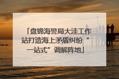 盘锦海警局大洼工作站打造海上矛盾纠纷“一站式”调解阵地
