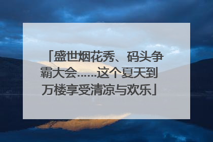 盛世烟花秀、码头争霸大会……这个夏天到万楼享受清凉与欢乐