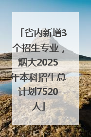 省内新增3个招生专业，烟大2025年本科招生总计划7520人