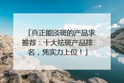 真正能淡斑的产品求推荐：十大祛斑产品排名，凭实力上位！