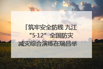 筑牢安全防线 九江“5·12”全国防灾减灾综合演练在瑞昌举行（组图｜视频）