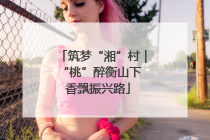 筑梦“湘”村｜“桃”醉衡山下 香飘振兴路
