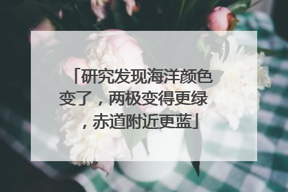 研究发现海洋颜色变了，两极变得更绿，赤道附近更蓝