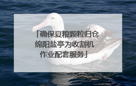 确保夏粮颗粒归仓 绵阳盐亭为收割机作业配套服务