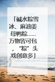 碱水粽雪冰、麻油姜母鸭粽……万物皆可包，“粽”头戏创意多