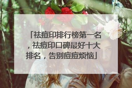 祛痘印排行榜第一名，祛痘印口碑最好十大排名，告别痘痘烦恼