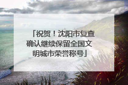 祝贺！沈阳市复查确认继续保留全国文明城市荣誉称号