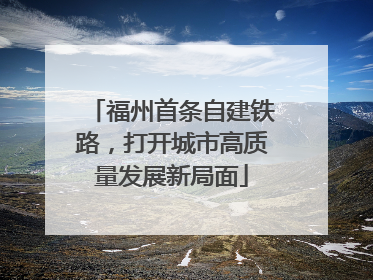 福州首条自建铁路，打开城市高质量发展新局面