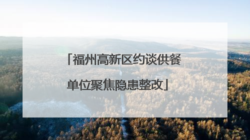 福州高新区约谈供餐单位聚焦隐患整改