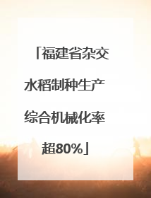 福建省杂交水稻制种生产综合机械化率超80%