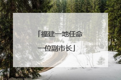 福建一地任命一位副市长