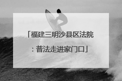 福建三明沙县区法院：普法走进家门口