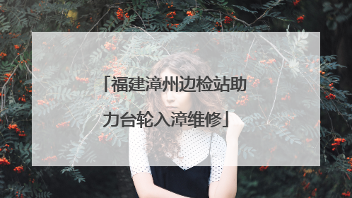 福建漳州边检站助力台轮入漳维修